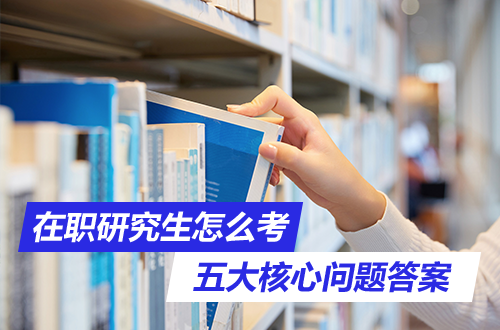 在职研究生怎么考？条件、时间、官网、科目、分数线，五个核心问题答案全在这里