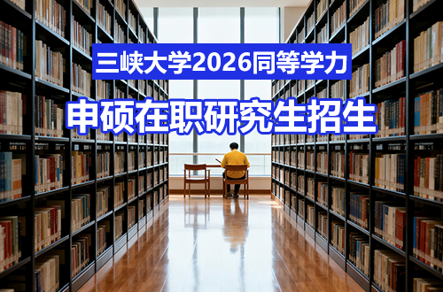 职场晋升首选！三峡大学2026同等学力申硕在职研究生招生，工科与医学专业齐全