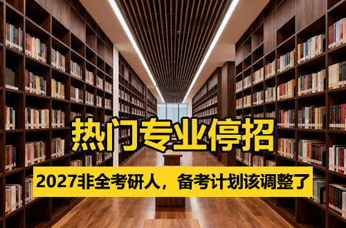 2027非全日制考研人注意！这些热门专业突然停招，你的备考计划该调整了