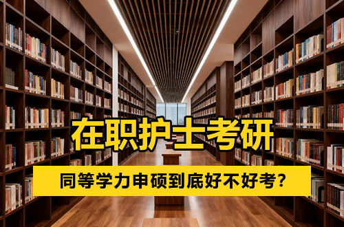 在职护士想考研究生：同等学力申硕到底好不好考？一篇说透