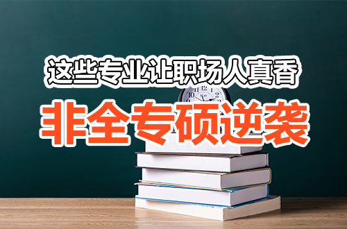 别只盯着全日制！非全日制专硕正逆袭，这些专业让职场人“真香”