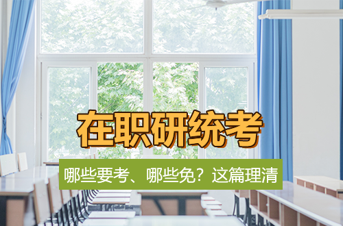 在职研究生也有硬统考！哪些要考、哪些免？这篇理清