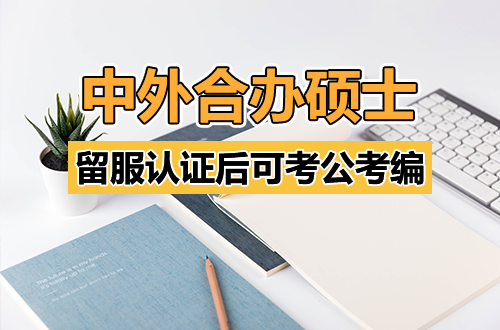 中外合办硕士能考公吗？留服认证后与国内双证效力等同，这些条件得满足