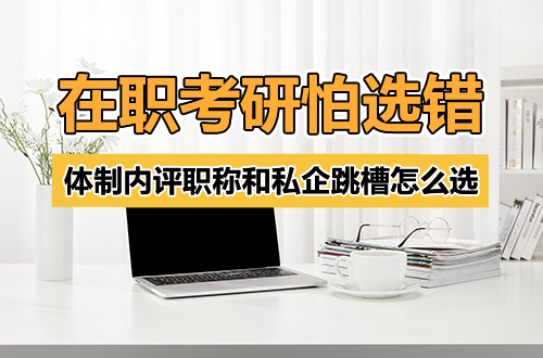 在职考研最怕选错路：体制内评职称和私企跳槽，选的研究生类型完全不一样