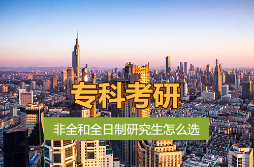 专科考研，非全日制和全日制研究生到底怎么选？含金量、门槛、就业差别一次说透