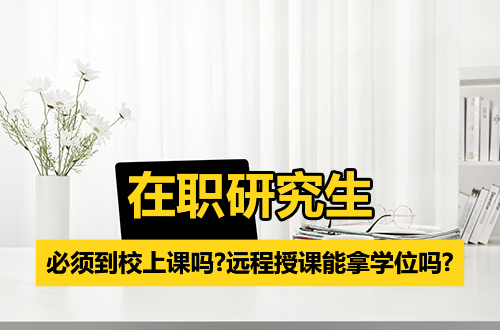 在职研究生必须到校上课吗？远程授课能拿硕士学位吗？答案全在这里