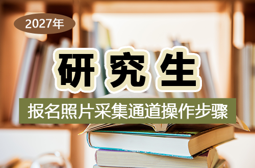 2027考研考生注意！报名照片采集通道已开放，操作步骤看这里