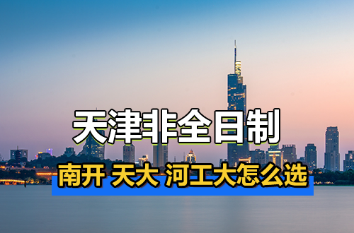 天津非全日制研究生择校指南：南开、天大、河工大怎么选？