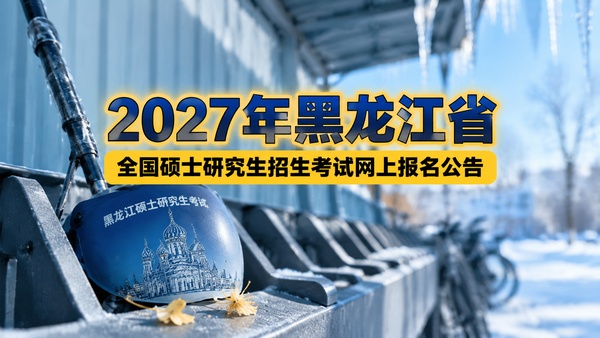 2027年黑龙江省全国硕士研究生招生考试网上报名公告