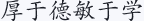 厚于德 敏于学